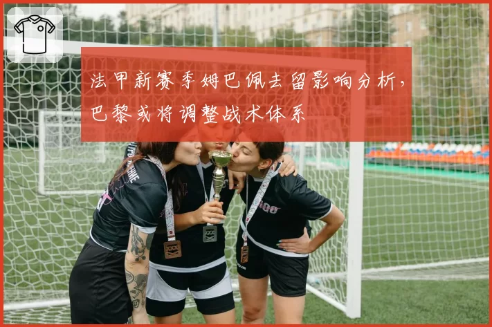 法甲新赛季姆巴佩去留影响分析,巴黎或将调整战术体系