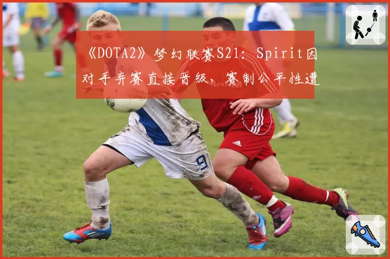 《DOTA2》梦幻联赛S21：Spirit因对手弃赛直接晋级，赛制公平性遭全网质疑
