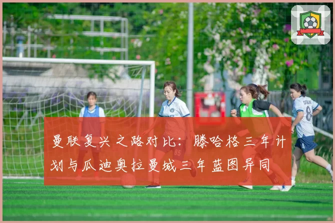 曼联复兴之路对比:滕哈格三年计划与瓜迪奥拉曼城三年蓝图异同