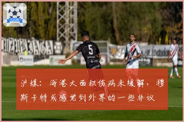 沪媒：海港大面积伤病未缓解，穆斯卡特或感觉到外界的一些非议