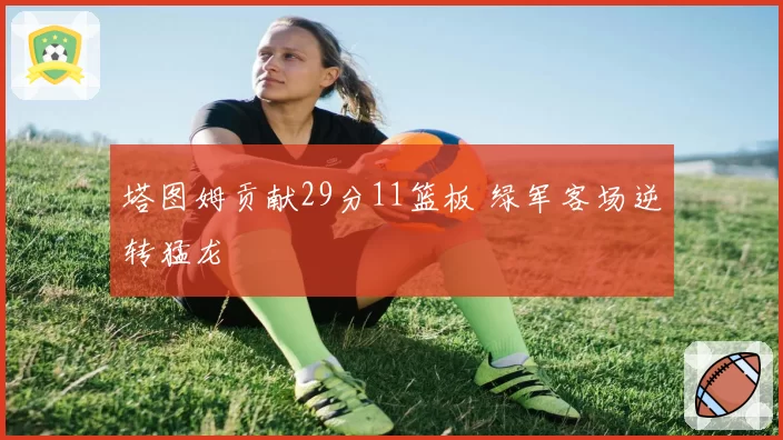 塔图姆贡献29分11篮板 绿军客场逆转猛龙