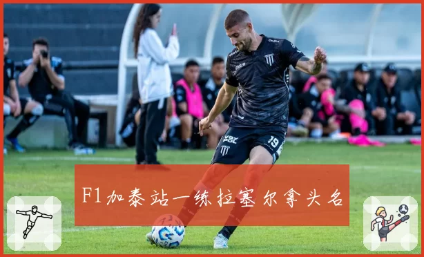F1加泰站一练拉塞尔拿头名