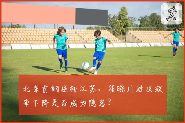 北京首钢逆转江苏，翟晓川进攻效率下降是否成为隐患？