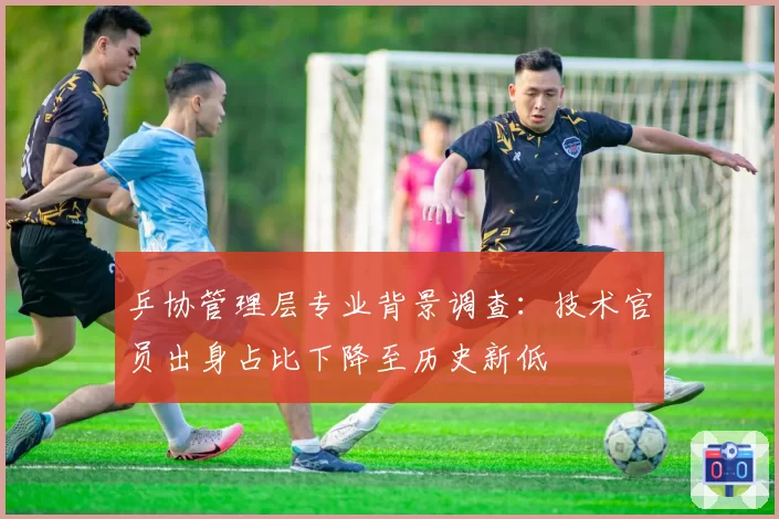 乒协管理层专业背景调查:技术官员出身占比下降至历史新低