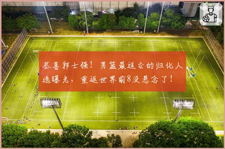 恭喜郭士强！男篮最适合的归化人选曝光，重返世界前8没悬念了！