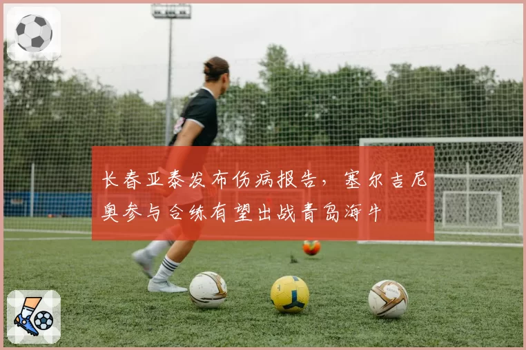 长春亚泰发布伤病报告,塞尔吉尼奥参与合练有望出战青岛海牛