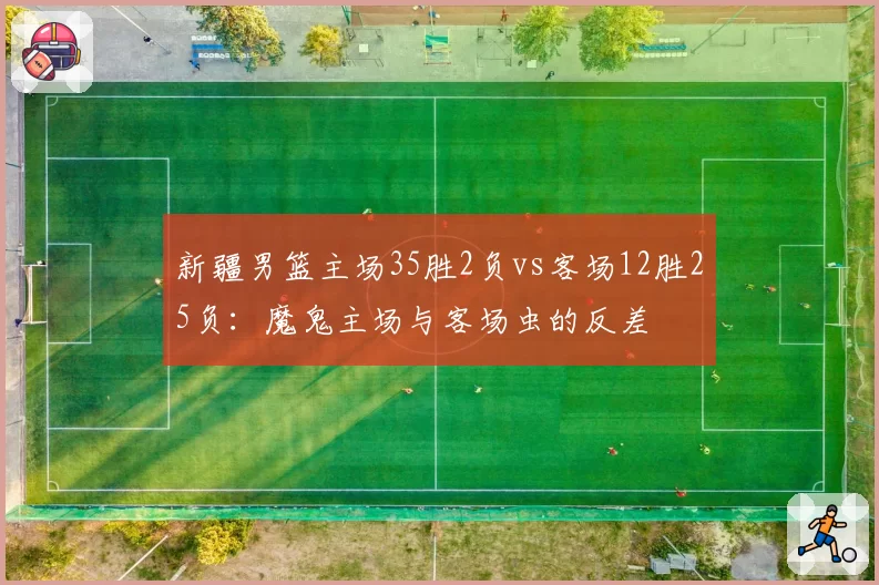 新疆男篮主场35胜2负vs客场12胜25负：魔鬼主场与客场虫的反差