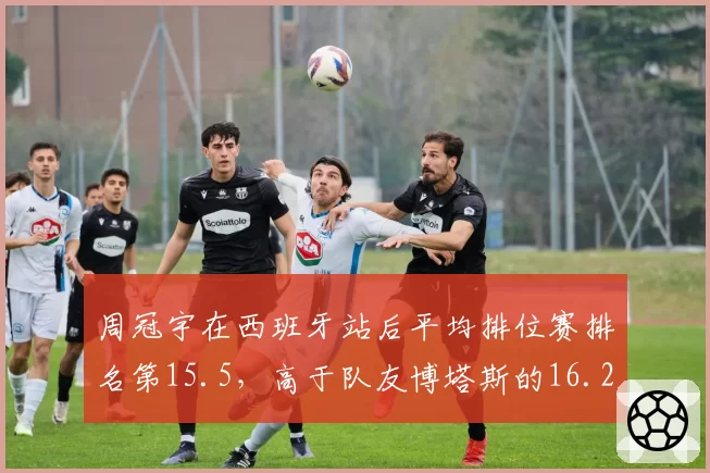 周冠宇在西班牙站后平均排位赛排名第15.5,高于队友博塔斯的16.2