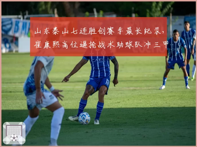 山东泰山七连胜创赛季最长纪录,崔康熙高位逼抢战术助球队冲三甲