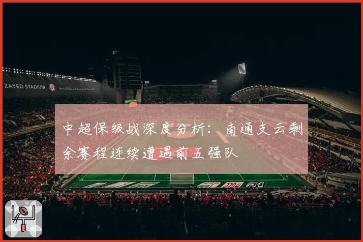 中超保级战深度分析:南通支云剩余赛程连续遭遇前五强队