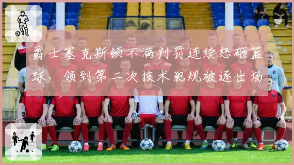 爵士塞克斯顿不满判罚连续怒砸篮球，领到第二次技术犯规被逐出场