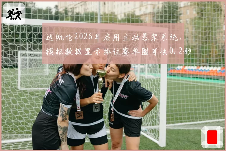迈凯伦2026年启用主动悬架系统，模拟数据显示排位赛单圈可快0.2秒