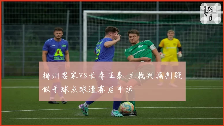 梅州客家vs长春亚泰 主裁判漏判疑似手球点球遭赛后申诉