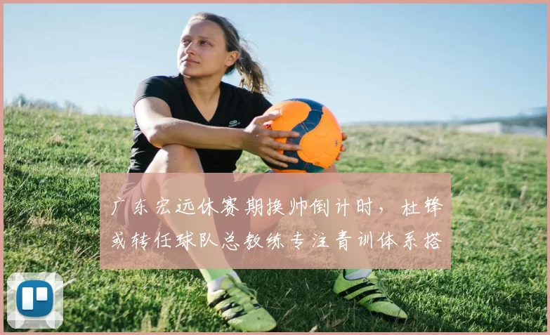 广东宏远休赛期换帅倒计时,杜锋或转任球队总教练专注青训体系搭建