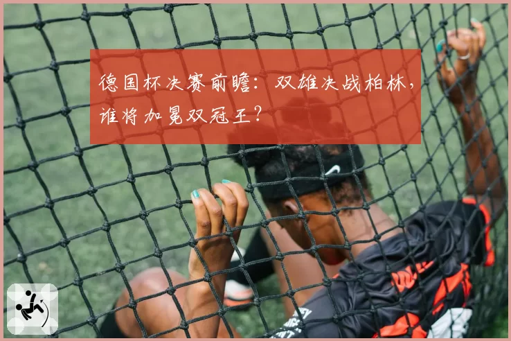 德国杯决赛前瞻:双雄决战柏林,谁将加冕双冠王?