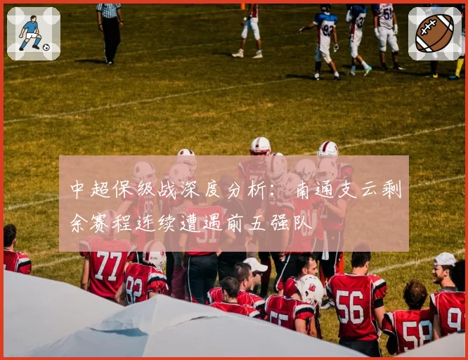 中超保级战深度分析：南通支云剩余赛程连续遭遇前五强队