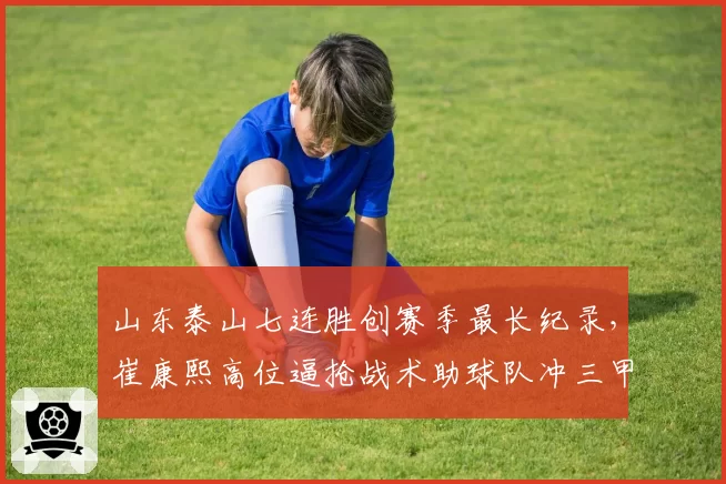 山东泰山七连胜创赛季最长纪录,崔康熙高位逼抢战术助球队冲三甲