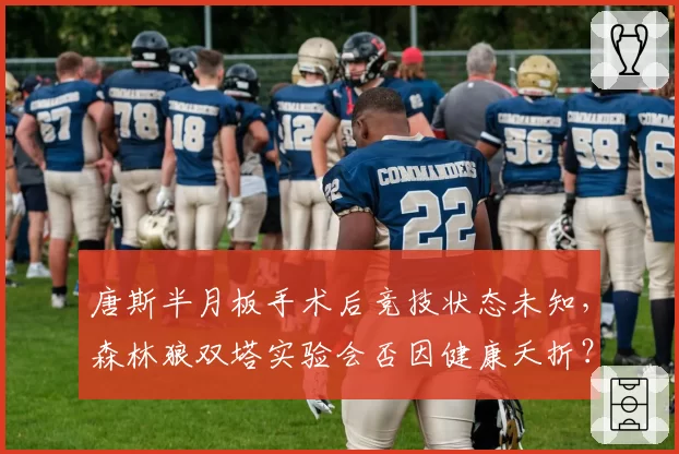 唐斯半月板手术后竞技状态未知,森林狼双塔实验会否因健康夭折?