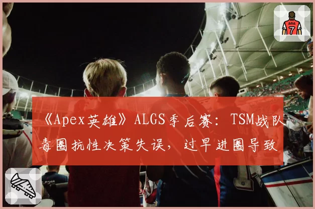 《Apex英雄》ALGS季后赛：TSM战队毒圈抗性决策失误，过早进圈导致被多队夹击团灭