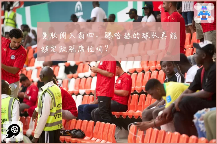 曼联闯入前四，滕哈赫的球队真能锁定欧冠席位吗？