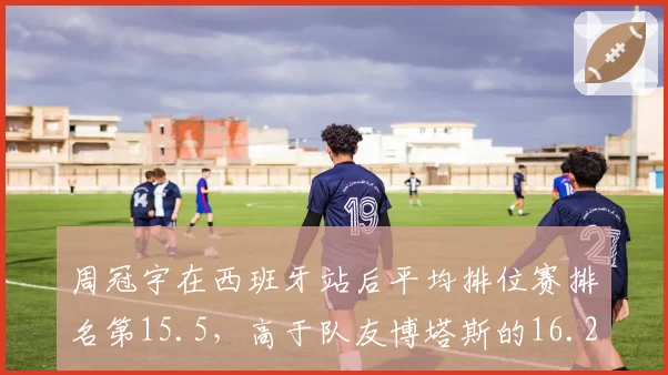 周冠宇在西班牙站后平均排位赛排名第15.5,高于队友博塔斯的16.2