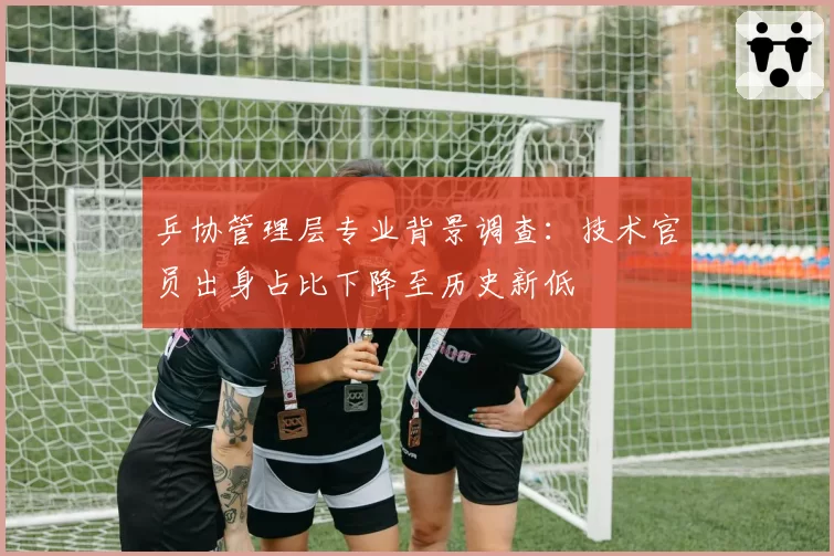 乒协管理层专业背景调查:技术官员出身占比下降至历史新低