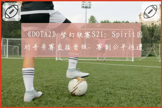 《DOTA2》梦幻联赛S21：Spirit因对手弃赛直接晋级，赛制公平性遭全网质疑