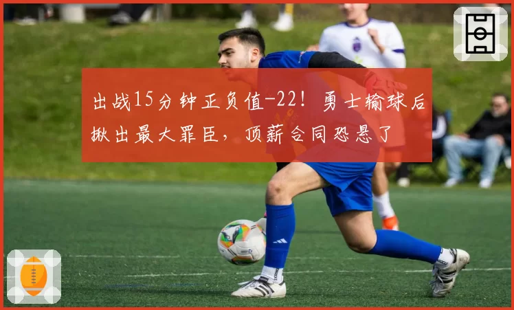 出战15分钟正负值-22！勇士输球后揪出最大罪臣，顶薪合同恐悬了