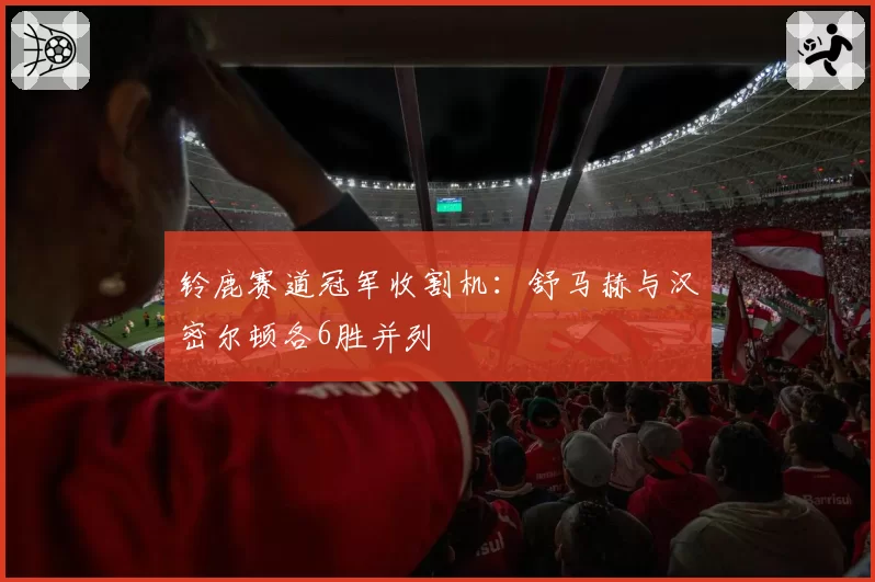 铃鹿赛道冠军收割机：舒马赫与汉密尔顿各6胜并列