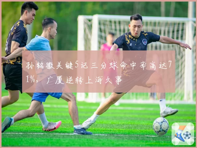 孙铭徽关键5记三分球命中率高达71%，广厦逆转上海久事