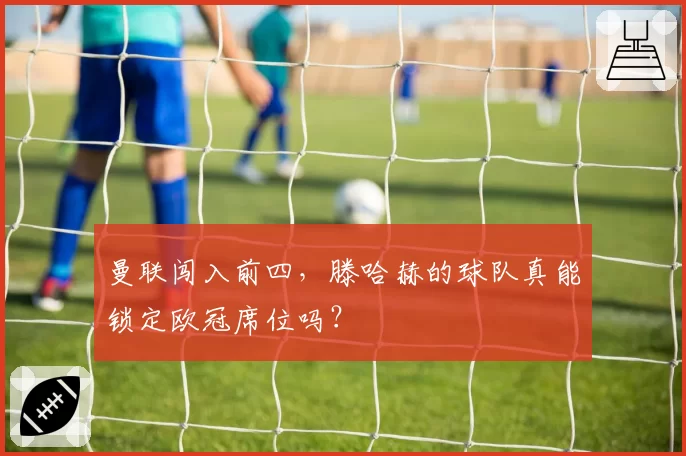 曼联闯入前四，滕哈赫的球队真能锁定欧冠席位吗？