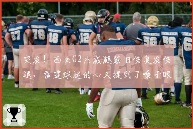突发!西决G2杰威腿筋旧伤复发伤退,雷霆球迷的心又提到了嗓子眼