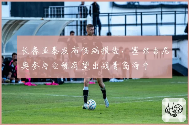 长春亚泰发布伤病报告,塞尔吉尼奥参与合练有望出战青岛海牛