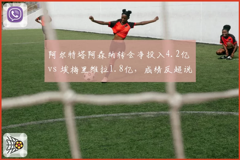 阿尔特塔阿森纳转会净投入4.2亿 vs 埃梅里维拉1.8亿，成绩反超说明什么