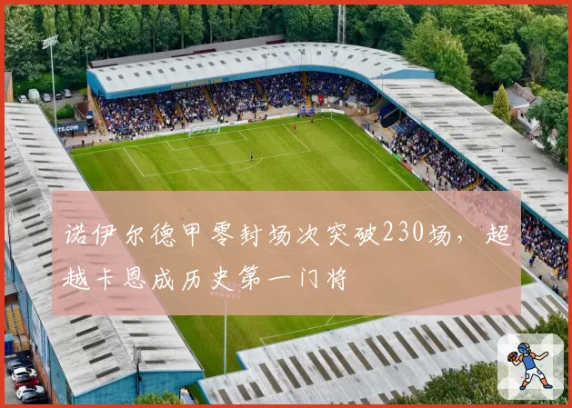 诺伊尔德甲零封场次突破230场,超越卡恩成历史第一门将