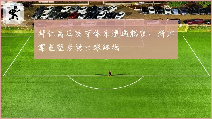 拜仁高压防守体系遭遇瓶颈，新帅需重塑后场出球路线