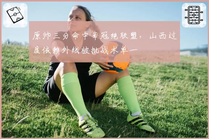 原帅三分命中率冠绝联盟,山西过度依赖外线被批战术单一