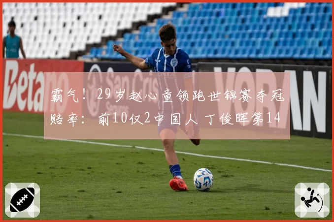 霸气！29岁赵心童领跑世锦赛夺冠赔率：前10仅2中国人 丁俊晖第14