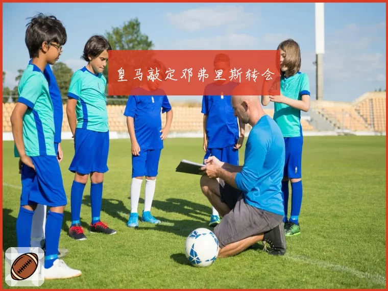 皇马敲定邓弗里斯转会