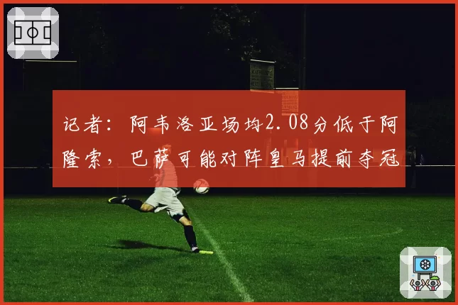 记者：阿韦洛亚场均2.08分低于阿隆索，巴萨可能对阵皇马提前夺冠