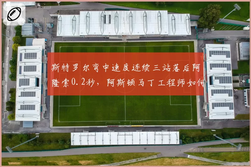 斯特罗尔弯中速度连续三站落后阿隆索0.2秒，阿斯顿马丁工程师如何补短板