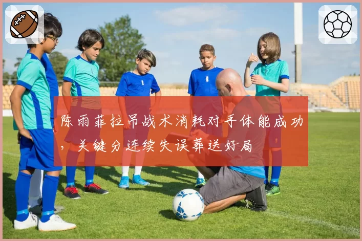 陈雨菲拉吊战术消耗对手体能成功,关键分连续失误葬送好局