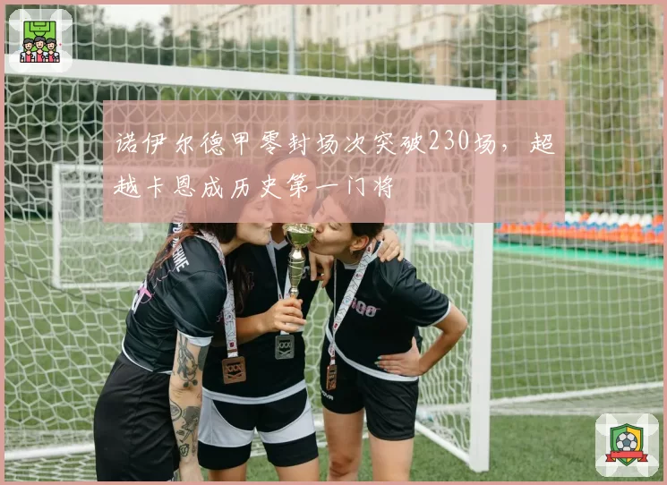 诺伊尔德甲零封场次突破230场,超越卡恩成历史第一门将