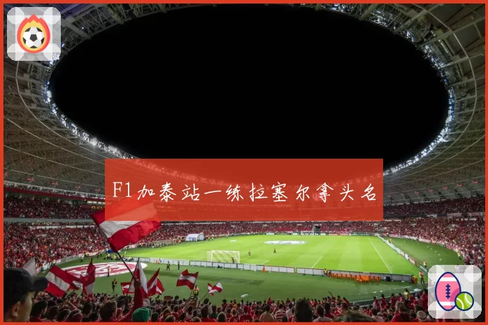 F1加泰站一练拉塞尔拿头名
