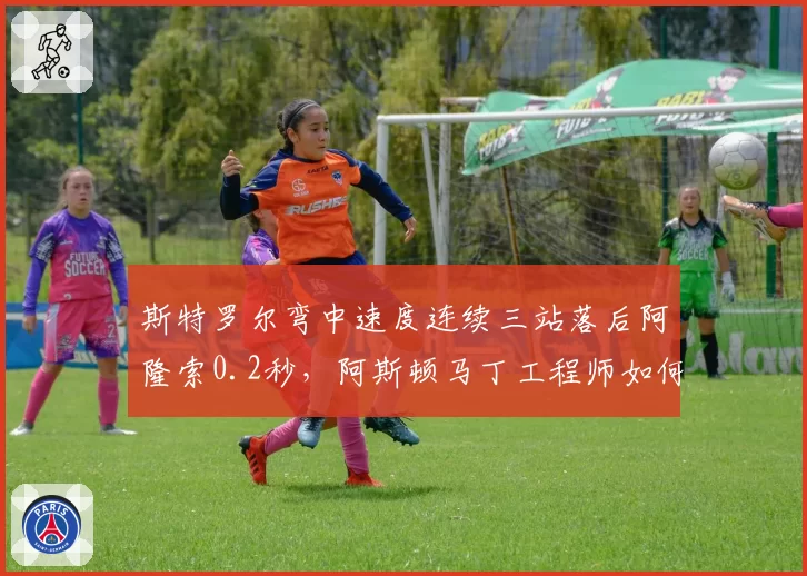 斯特罗尔弯中速度连续三站落后阿隆索0.2秒，阿斯顿马丁工程师如何补短板