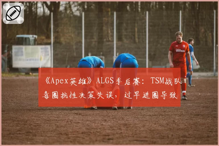 《Apex英雄》ALGS季后赛：TSM战队毒圈抗性决策失误，过早进圈导致被多队夹击团灭