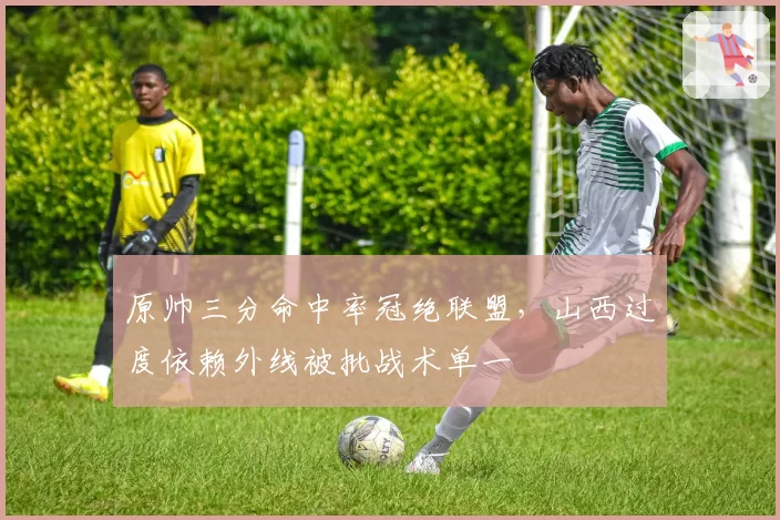 原帅三分命中率冠绝联盟,山西过度依赖外线被批战术单一