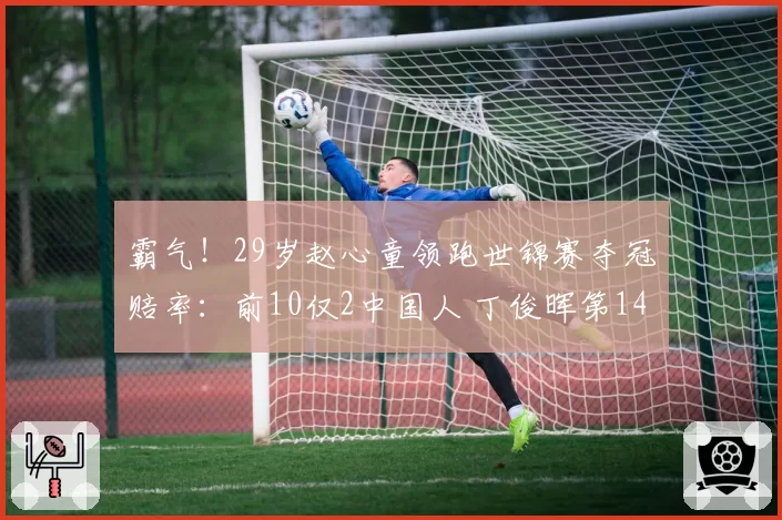 霸气！29岁赵心童领跑世锦赛夺冠赔率：前10仅2中国人 丁俊晖第14